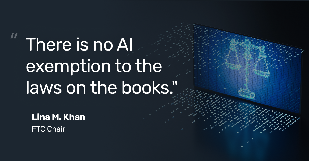 Quote from FTC Chair Lina M. Khan: There is no AI exemption to the laws on the books.